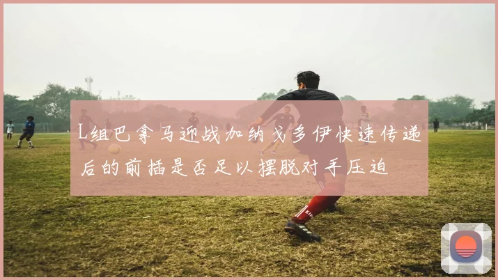 L组巴拿马迎战加纳戈多伊快速传递后的前插是否足以摆脱对手压迫