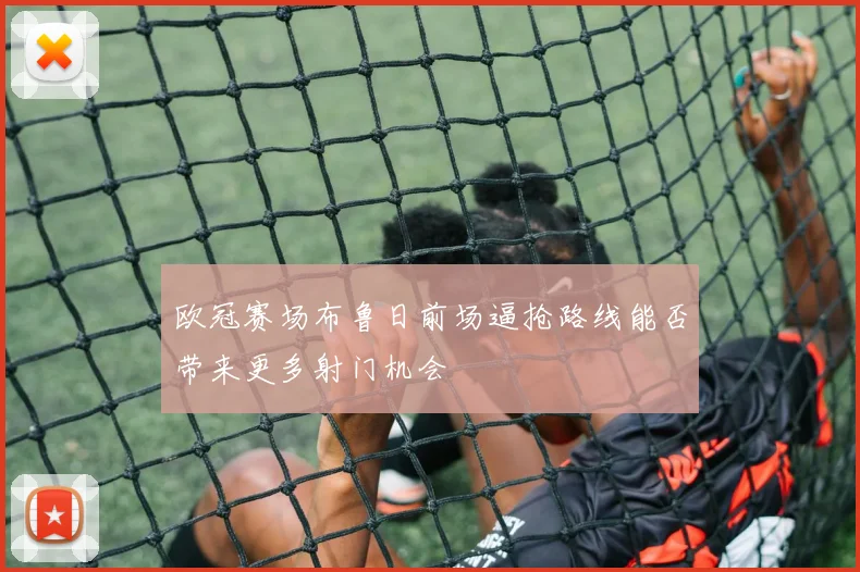 欧冠赛场布鲁日前场逼抢路线能否带来更多射门机会