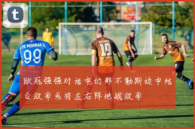 欧冠强强对话中的那不勒斯边中结合效率或将左右阵地战效率