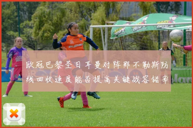 欧冠巴黎圣日耳曼对阵那不勒斯防线回收速度能否提高关键战容错率