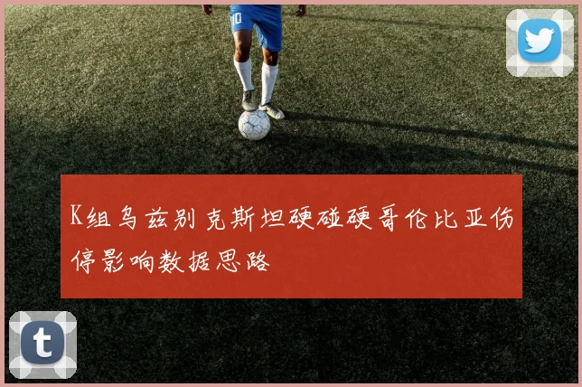 K组乌兹别克斯坦硬碰硬哥伦比亚伤停影响数据思路