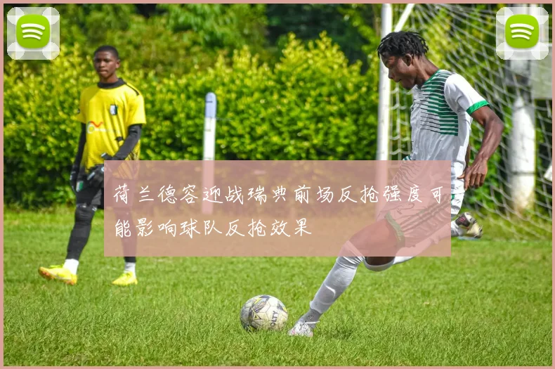 荷兰德容迎战瑞典前场反抢强度可能影响球队反抢效果