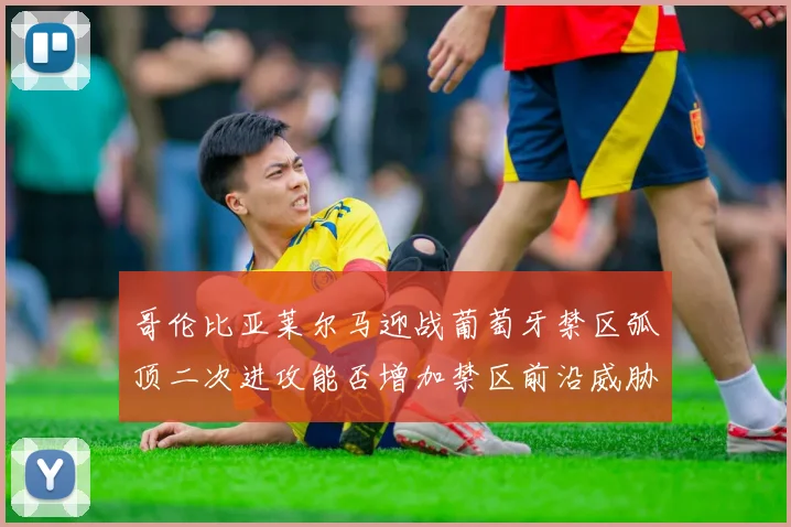 哥伦比亚莱尔马迎战葡萄牙禁区弧顶二次进攻能否增加禁区前沿威胁