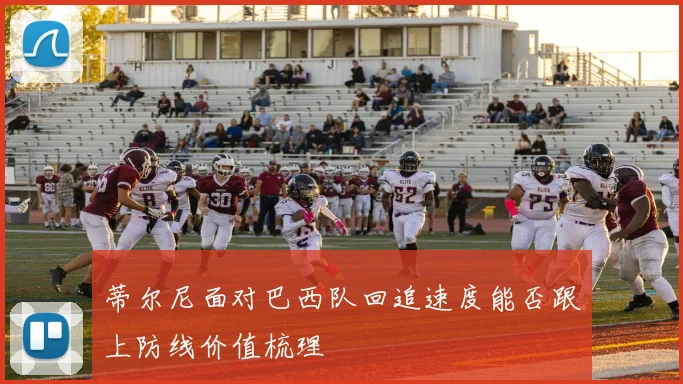 蒂尔尼面对巴西队回追速度能否跟上防线价值梳理