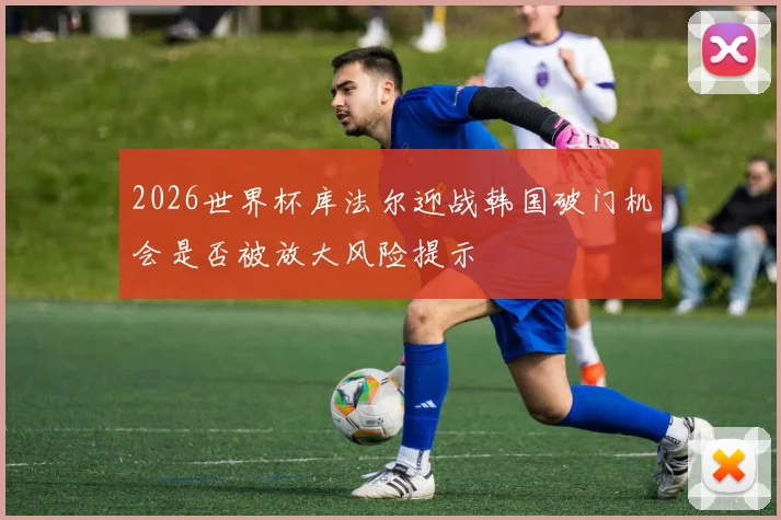 2026世界杯库法尔迎战韩国破门机会是否被放大风险提示