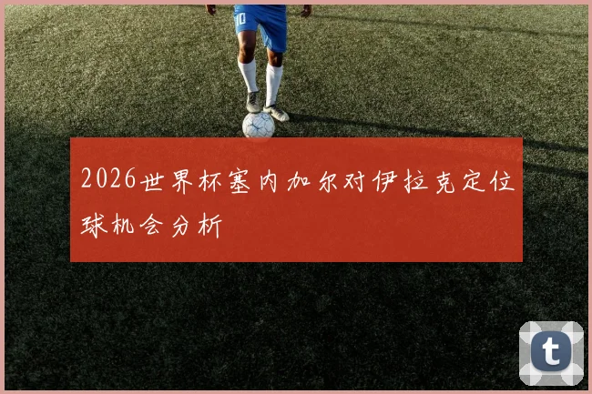 2026世界杯塞内加尔对伊拉克定位球机会分析