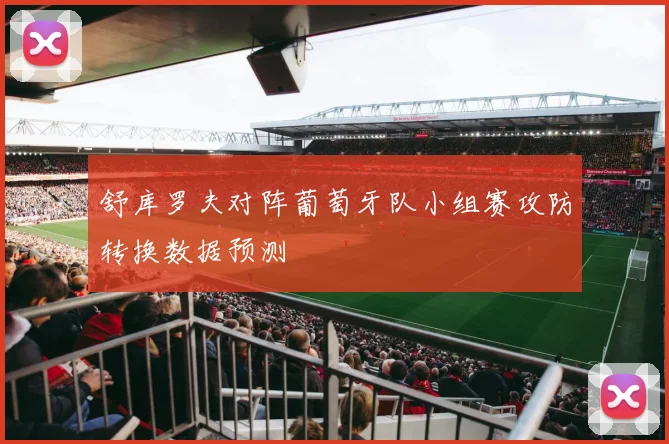 舒库罗夫对阵葡萄牙队小组赛攻防转换数据预测