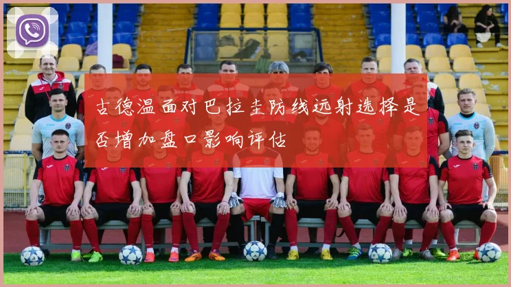 古德温面对巴拉圭防线远射选择是否增加盘口影响评估