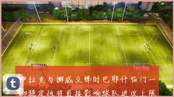 伊拉克与挪威交锋时巴耶什临门一脚稳定性将直接影响球队进攻上限