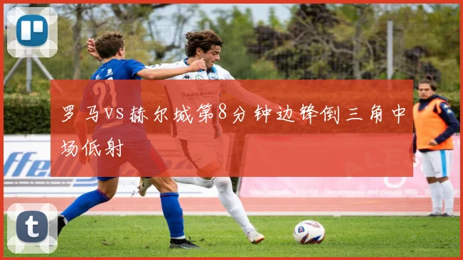 罗马vs赫尔城第8分钟边锋倒三角中场低射