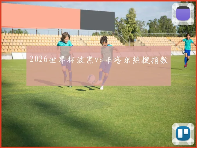 2026世界杯波黑vs卡塔尔热搜指数