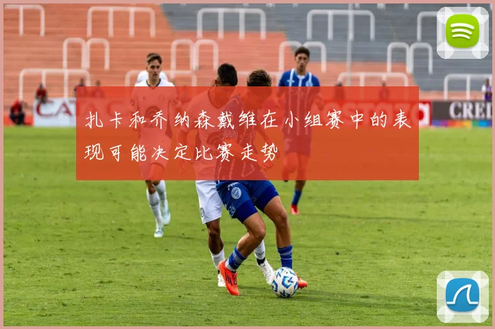 扎卡和乔纳森戴维在小组赛中的表现可能决定比赛走势