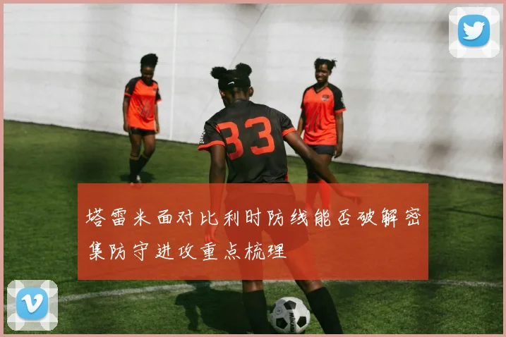 塔雷米面对比利时防线能否破解密集防守进攻重点梳理