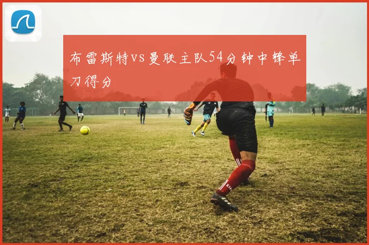 布雷斯特vs曼联主队54分钟中锋单刀得分