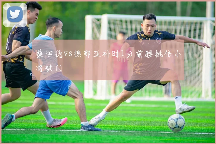桑坦德vs热那亚补时1分前腰挑传小将破门