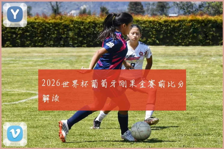 2026世界杯葡萄牙刚果金赛前比分解读