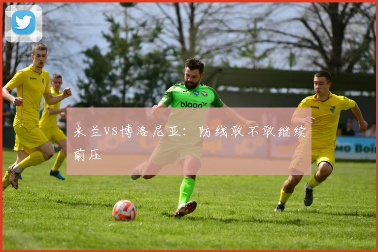 米兰vs博洛尼亚：防线敢不敢继续前压