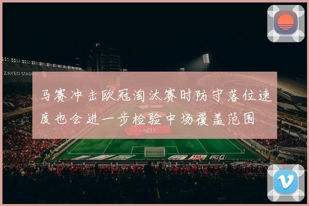 马赛冲击欧冠淘汰赛时防守落位速度也会进一步检验中场覆盖范围