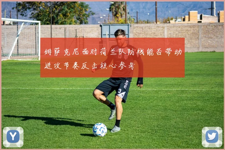 姆萨克尼面对荷兰队防线能否带动进攻节奏反击核心参考