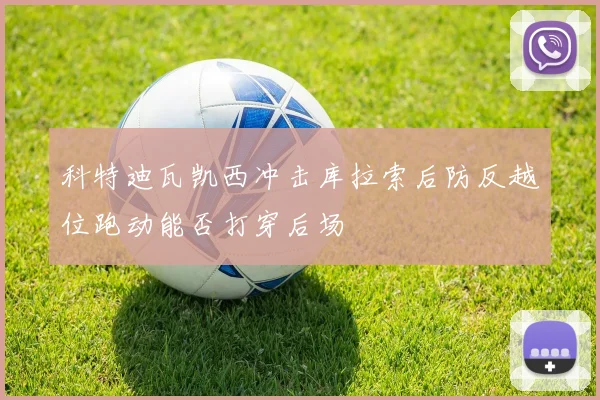 科特迪瓦凯西冲击库拉索后防反越位跑动能否打穿后场