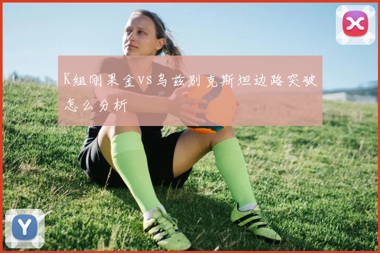 K组刚果金vs乌兹别克斯坦边路突破怎么分析