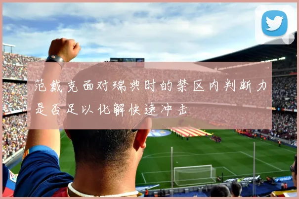 范戴克面对瑞典时的禁区内判断力是否足以化解快速冲击