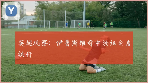 英超观察：伊普斯维奇中场组合看执行