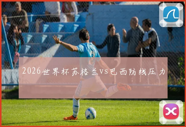 2026世界杯苏格兰vs巴西防线压力