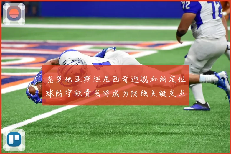 克罗地亚斯坦尼西奇迎战加纳定位球防守职责或将成为防线关键支点