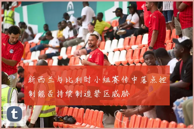 新西兰与比利时小组赛传中落点控制能否持续制造禁区威胁