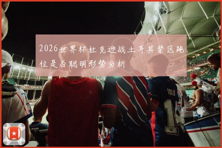 2026世界杯杜克迎战土耳其禁区跑位是否聪明形势分析