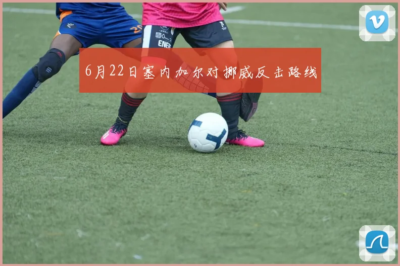 6月22日塞内加尔对挪威反击路线