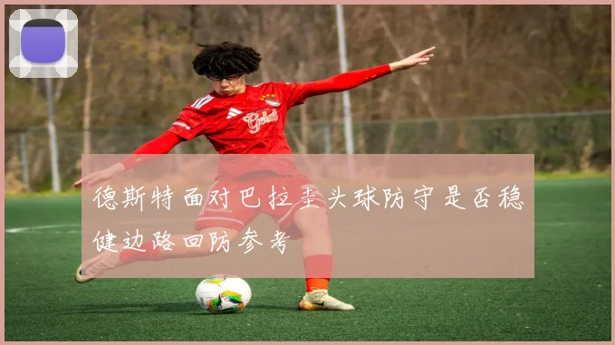 德斯特面对巴拉圭头球防守是否稳健边路回防参考