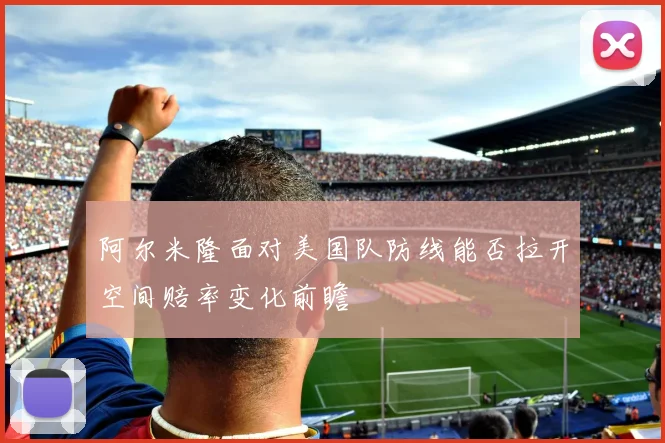 阿尔米隆面对美国队防线能否拉开空间赔率变化前瞻