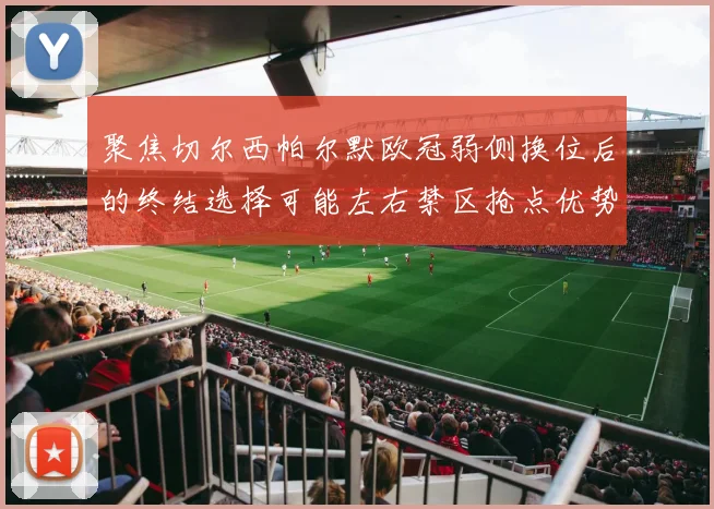 聚焦切尔西帕尔默欧冠弱侧换位后的终结选择可能左右禁区抢点优势