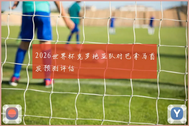 2026世界杯克罗地亚队对巴拿马首发预测评估