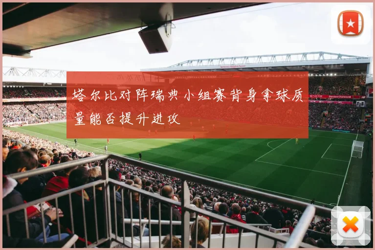 塔尔比对阵瑞典小组赛背身拿球质量能否提升进攻