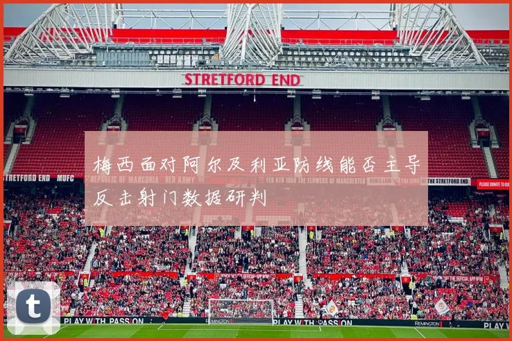 梅西面对阿尔及利亚防线能否主导反击射门数据研判