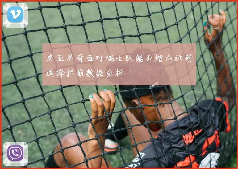 皮亚尼奇面对瑞士队能否增加远射选择拦截数据分析