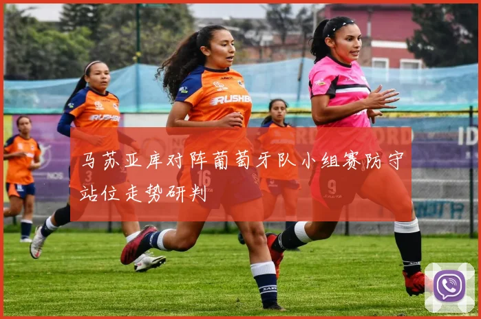 马苏亚库对阵葡萄牙队小组赛防守站位走势研判