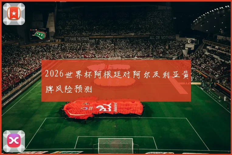 2026世界杯阿根廷对阿尔及利亚黄牌风险预测