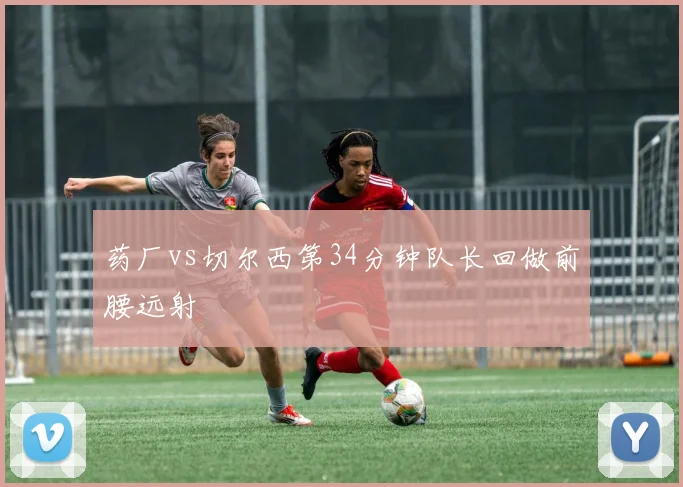 药厂vs切尔西第34分钟队长回做前腰远射