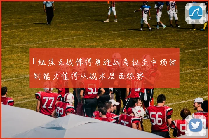 H组焦点战佛得角迎战乌拉圭中场控制能力值得从战术层面观察