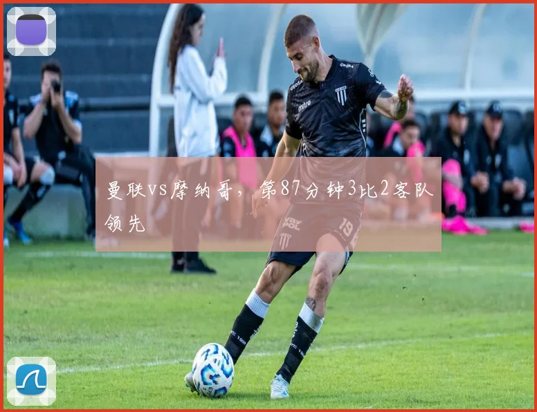 曼联vs摩纳哥，第87分钟3比2客队领先