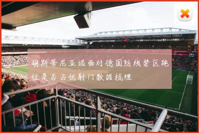 胡斯蒂尼亚诺面对德国防线禁区跑位是否占优射门数据梳理