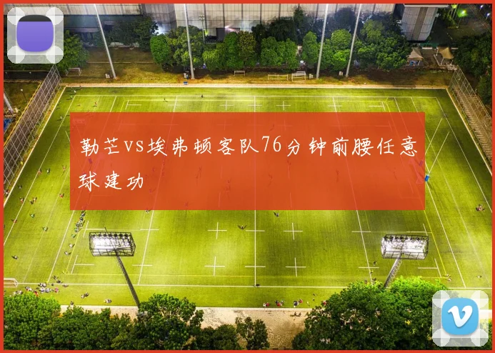勒芒vs埃弗顿客队76分钟前腰任意球建功