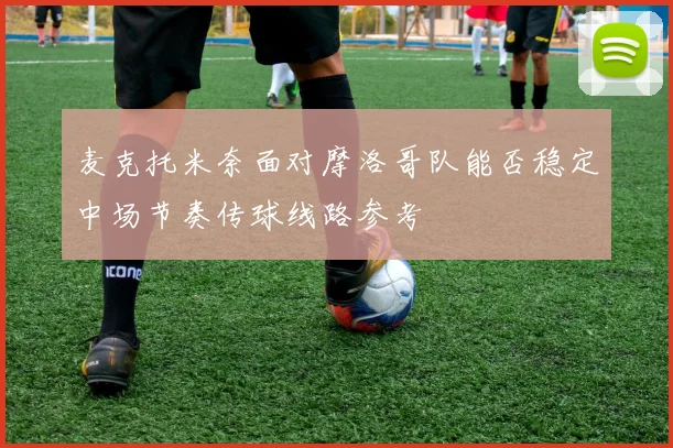 麦克托米奈面对摩洛哥队能否稳定中场节奏传球线路参考