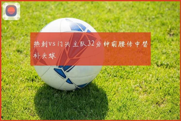 热刺vs门兴主队32分钟前腰传中替补头球