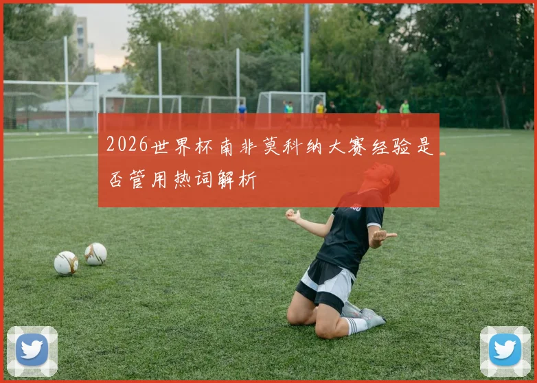 2026世界杯南非莫科纳大赛经验是否管用热词解析