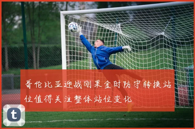 哥伦比亚迎战刚果金时防守转换站位值得关注整体站位变化